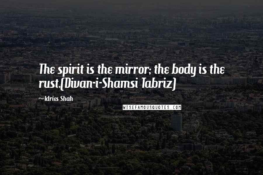 Idries Shah Quotes: The spirit is the mirror; the body is the rust.(Divan-i-Shamsi Tabriz)