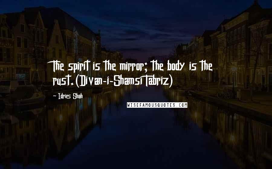 Idries Shah Quotes: The spirit is the mirror; the body is the rust.(Divan-i-Shamsi Tabriz)