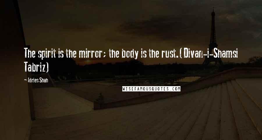 Idries Shah Quotes: The spirit is the mirror; the body is the rust.(Divan-i-Shamsi Tabriz)