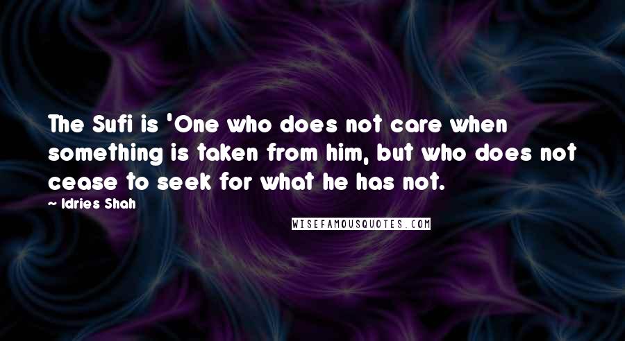 Idries Shah Quotes: The Sufi is 'One who does not care when something is taken from him, but who does not cease to seek for what he has not.