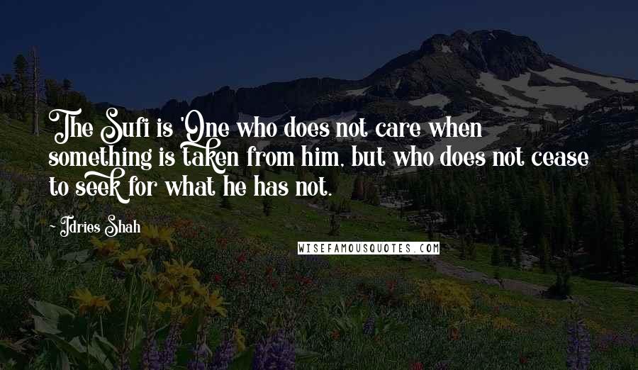 Idries Shah Quotes: The Sufi is 'One who does not care when something is taken from him, but who does not cease to seek for what he has not.