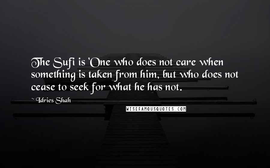 Idries Shah Quotes: The Sufi is 'One who does not care when something is taken from him, but who does not cease to seek for what he has not.