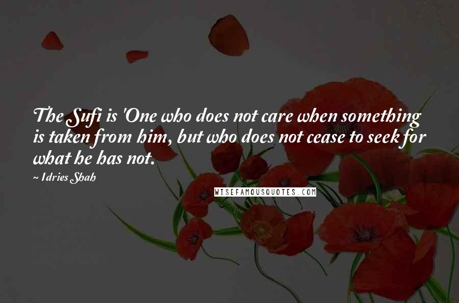 Idries Shah Quotes: The Sufi is 'One who does not care when something is taken from him, but who does not cease to seek for what he has not.