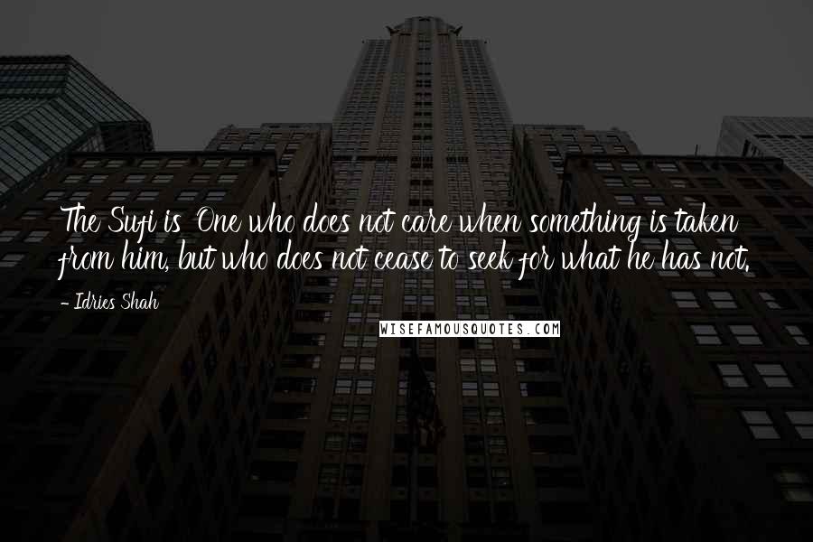 Idries Shah Quotes: The Sufi is 'One who does not care when something is taken from him, but who does not cease to seek for what he has not.