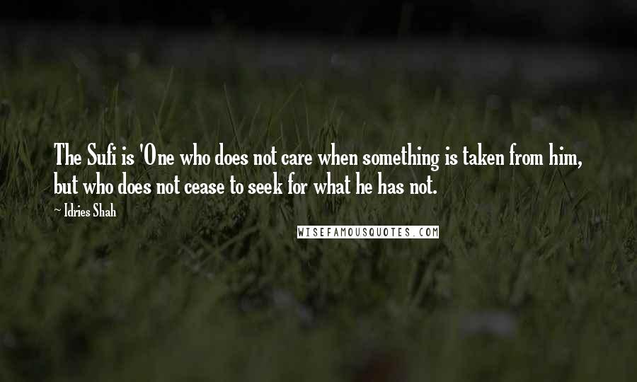 Idries Shah Quotes: The Sufi is 'One who does not care when something is taken from him, but who does not cease to seek for what he has not.