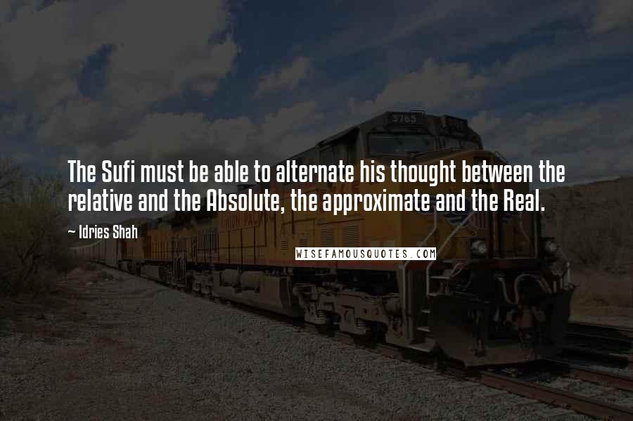 Idries Shah Quotes: The Sufi must be able to alternate his thought between the relative and the Absolute, the approximate and the Real.