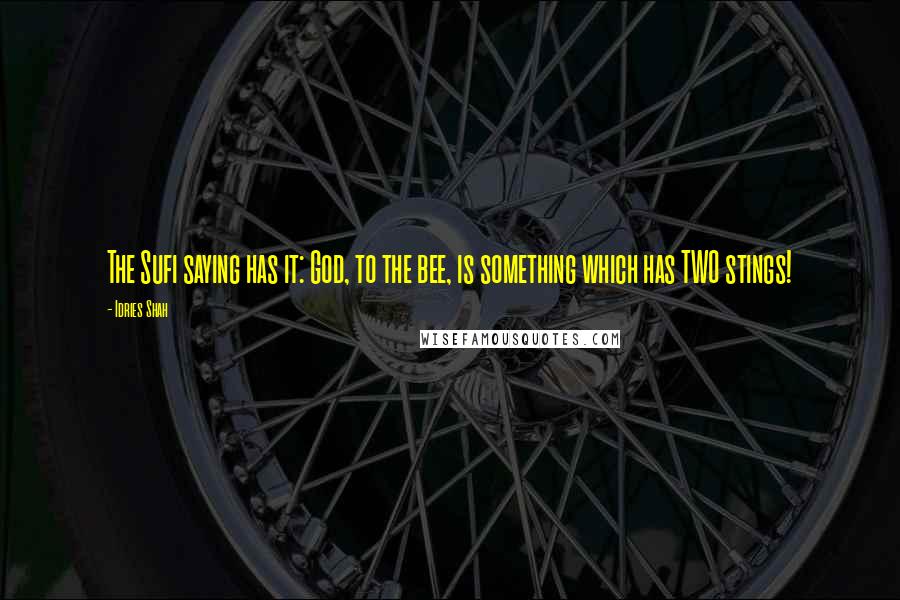 Idries Shah Quotes: The Sufi saying has it: God, to the bee, is something which has TWO stings!