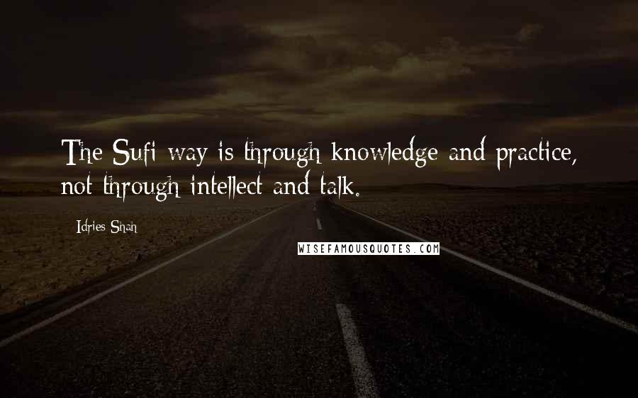 Idries Shah Quotes: The Sufi way is through knowledge and practice, not through intellect and talk.