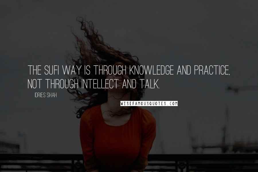 Idries Shah Quotes: The Sufi way is through knowledge and practice, not through intellect and talk.