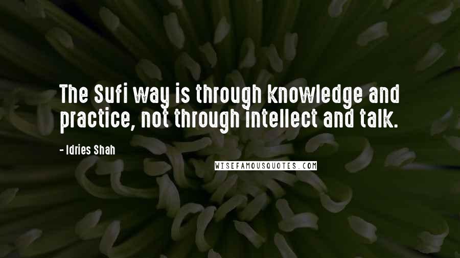 Idries Shah Quotes: The Sufi way is through knowledge and practice, not through intellect and talk.