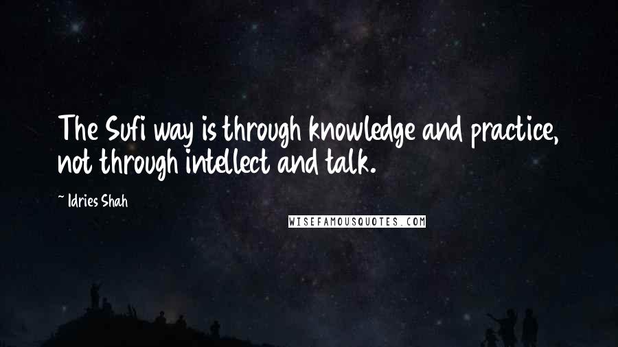 Idries Shah Quotes: The Sufi way is through knowledge and practice, not through intellect and talk.