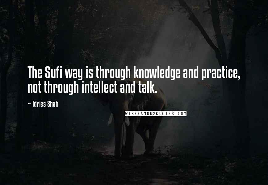 Idries Shah Quotes: The Sufi way is through knowledge and practice, not through intellect and talk.