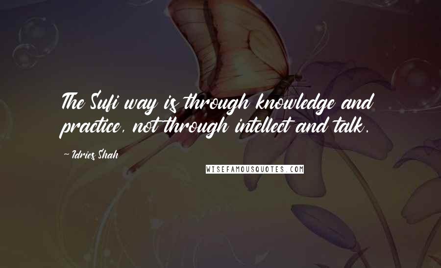 Idries Shah Quotes: The Sufi way is through knowledge and practice, not through intellect and talk.