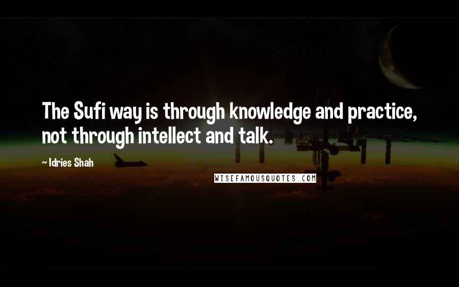 Idries Shah Quotes: The Sufi way is through knowledge and practice, not through intellect and talk.