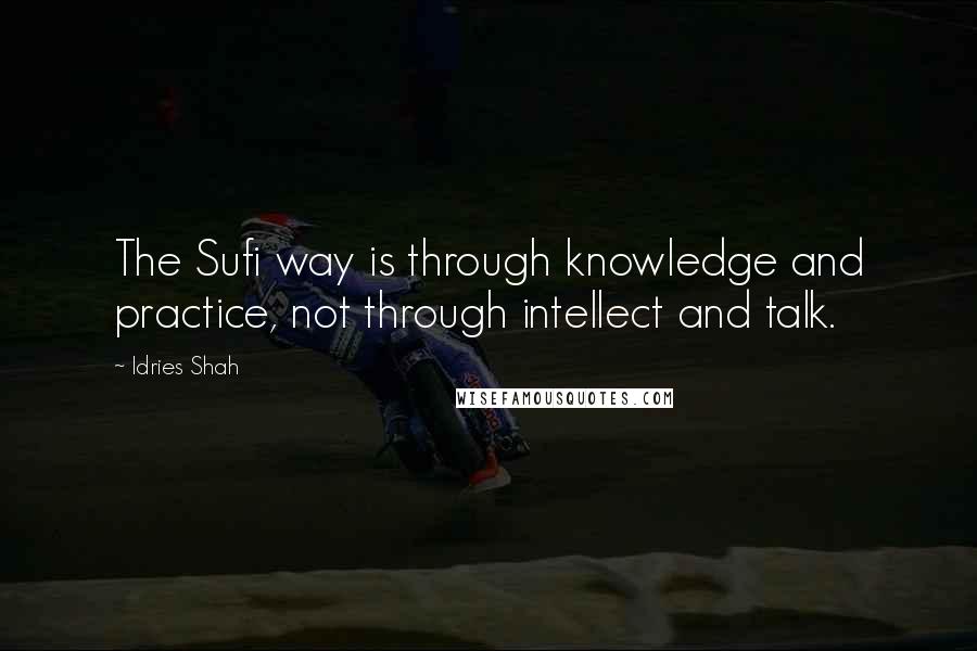 Idries Shah Quotes: The Sufi way is through knowledge and practice, not through intellect and talk.