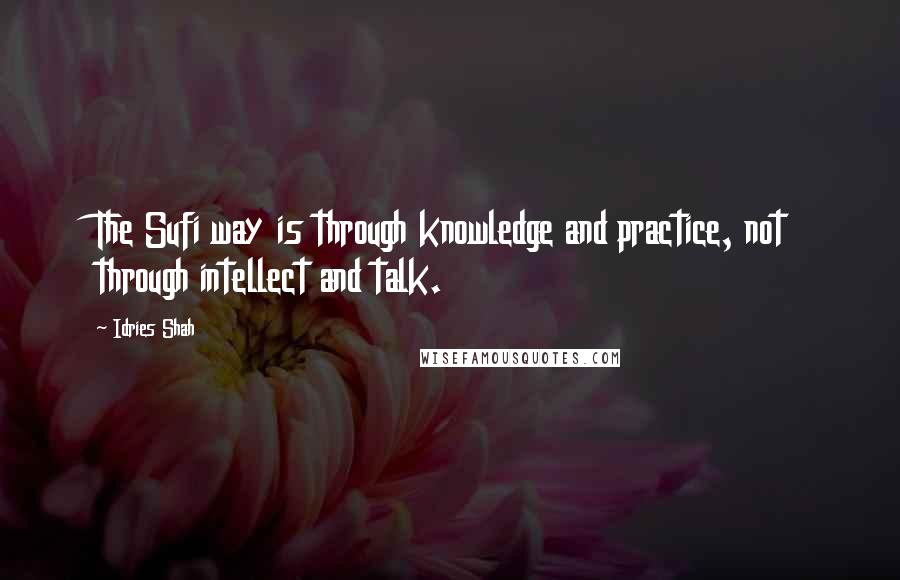 Idries Shah Quotes: The Sufi way is through knowledge and practice, not through intellect and talk.