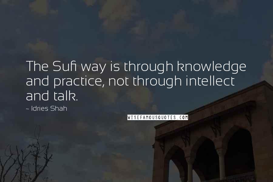 Idries Shah Quotes: The Sufi way is through knowledge and practice, not through intellect and talk.