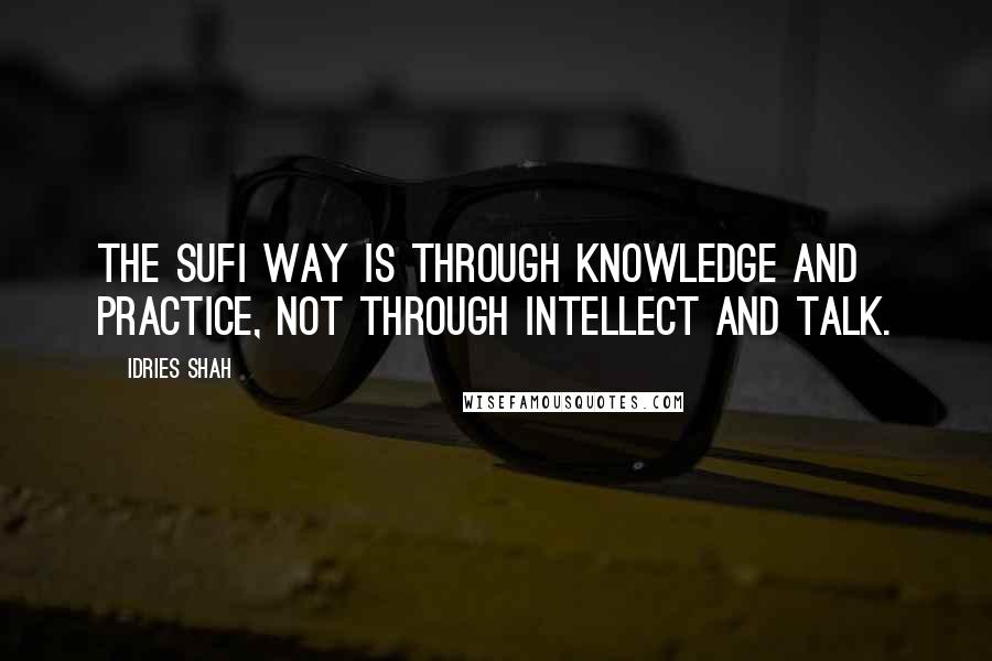 Idries Shah Quotes: The Sufi way is through knowledge and practice, not through intellect and talk.