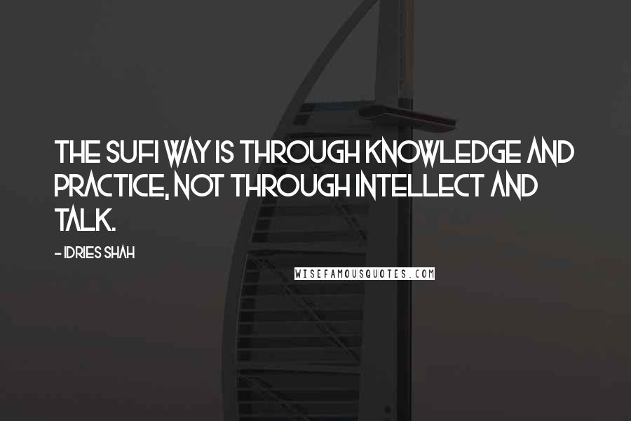 Idries Shah Quotes: The Sufi way is through knowledge and practice, not through intellect and talk.