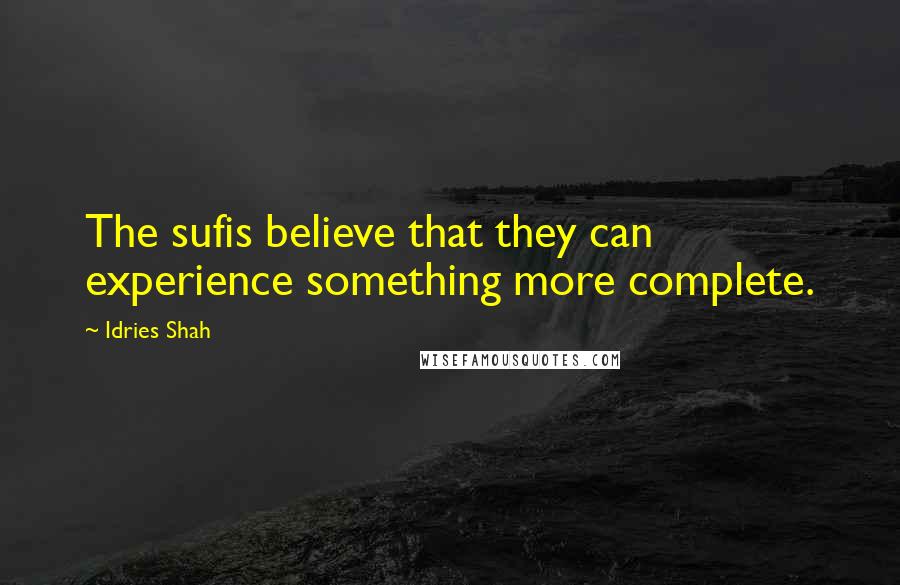 Idries Shah Quotes: The sufis believe that they can experience something more complete.