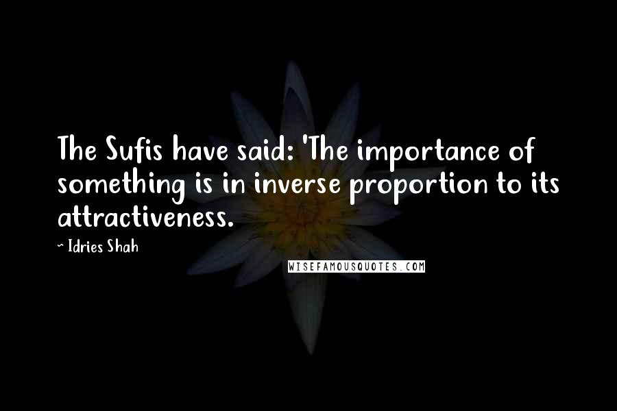 Idries Shah Quotes: The Sufis have said: 'The importance of something is in inverse proportion to its attractiveness.