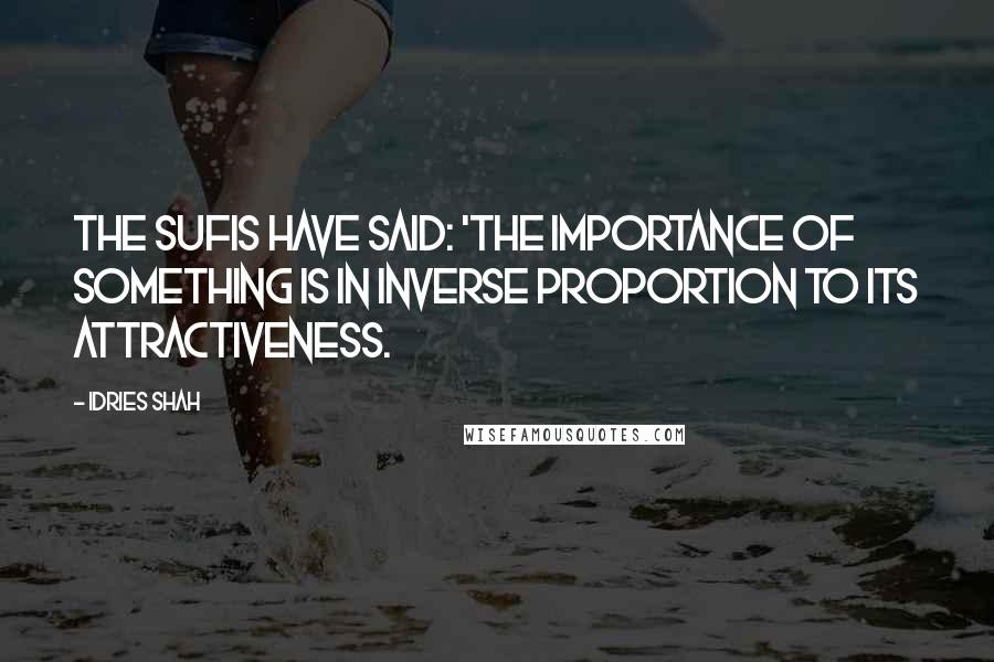 Idries Shah Quotes: The Sufis have said: 'The importance of something is in inverse proportion to its attractiveness.