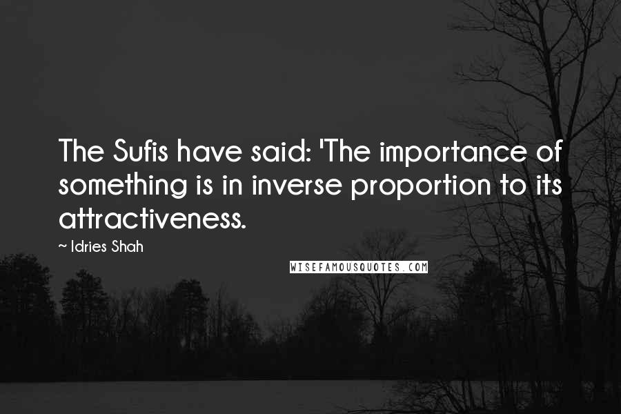 Idries Shah Quotes: The Sufis have said: 'The importance of something is in inverse proportion to its attractiveness.