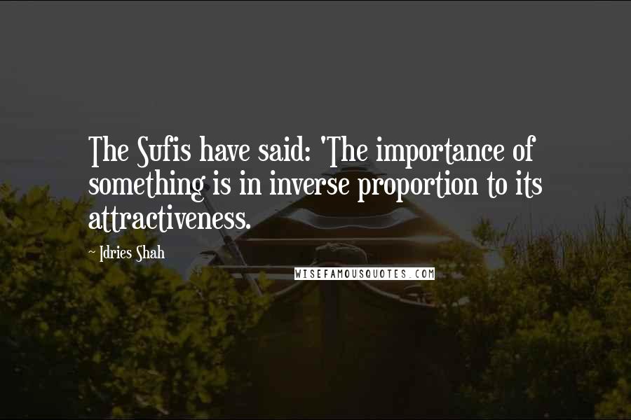 Idries Shah Quotes: The Sufis have said: 'The importance of something is in inverse proportion to its attractiveness.