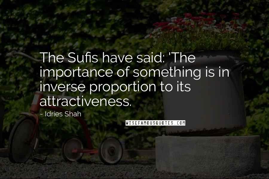 Idries Shah Quotes: The Sufis have said: 'The importance of something is in inverse proportion to its attractiveness.