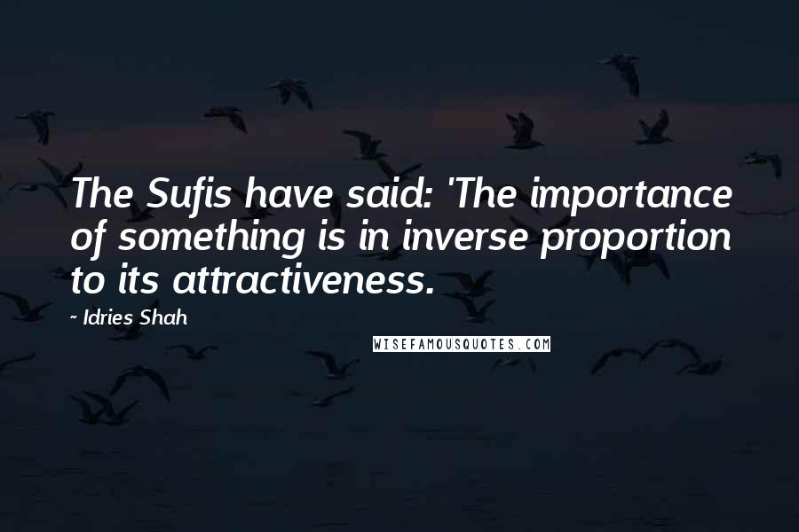 Idries Shah Quotes: The Sufis have said: 'The importance of something is in inverse proportion to its attractiveness.