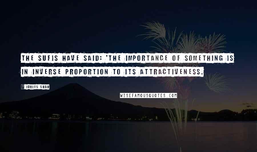 Idries Shah Quotes: The Sufis have said: 'The importance of something is in inverse proportion to its attractiveness.