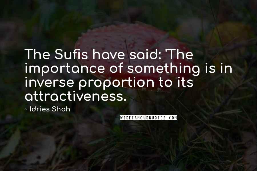 Idries Shah Quotes: The Sufis have said: 'The importance of something is in inverse proportion to its attractiveness.