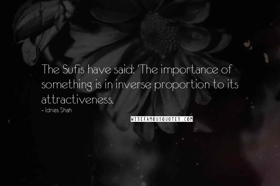 Idries Shah Quotes: The Sufis have said: 'The importance of something is in inverse proportion to its attractiveness.