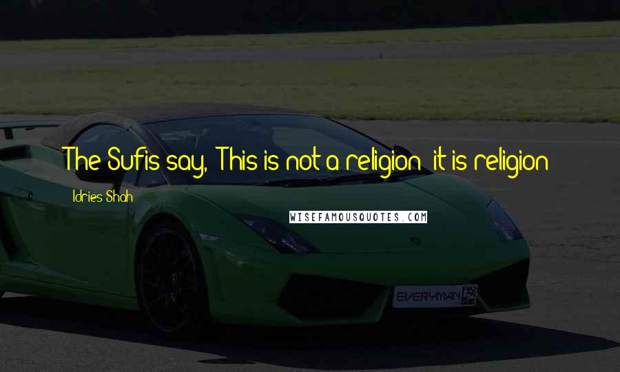 Idries Shah Quotes: The Sufis say, "This is not a religion; it is religion