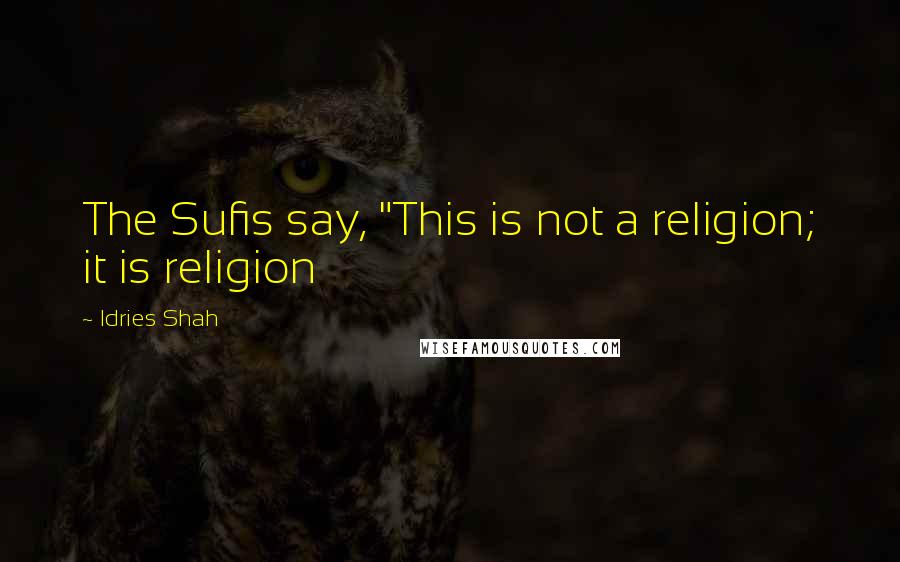 Idries Shah Quotes: The Sufis say, "This is not a religion; it is religion