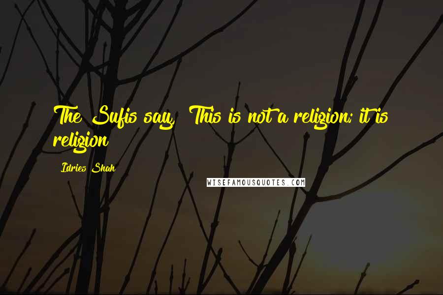 Idries Shah Quotes: The Sufis say, "This is not a religion; it is religion