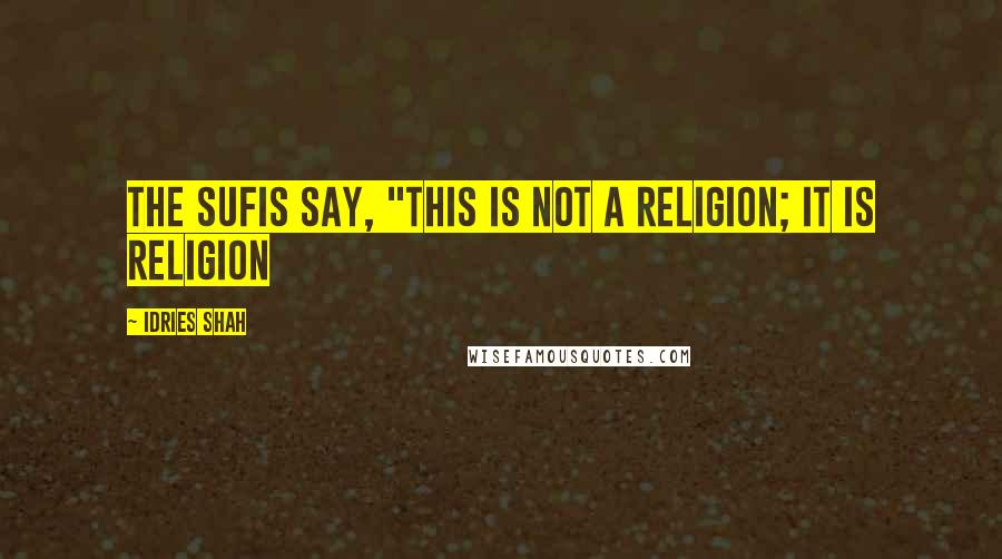 Idries Shah Quotes: The Sufis say, "This is not a religion; it is religion