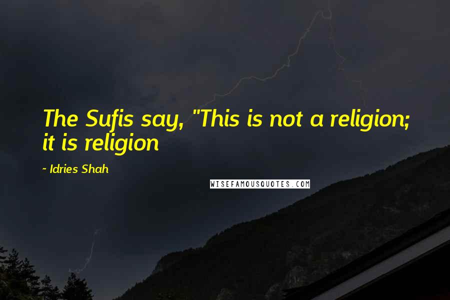 Idries Shah Quotes: The Sufis say, "This is not a religion; it is religion