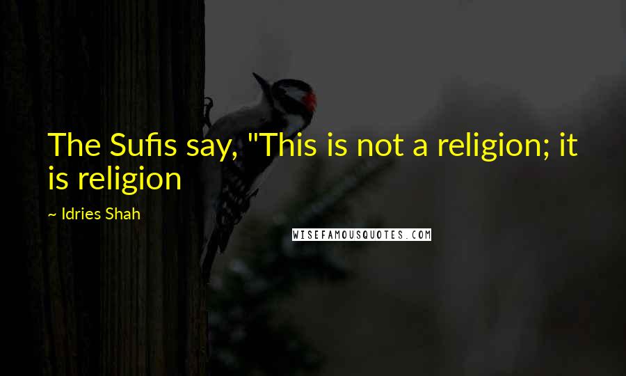 Idries Shah Quotes: The Sufis say, "This is not a religion; it is religion