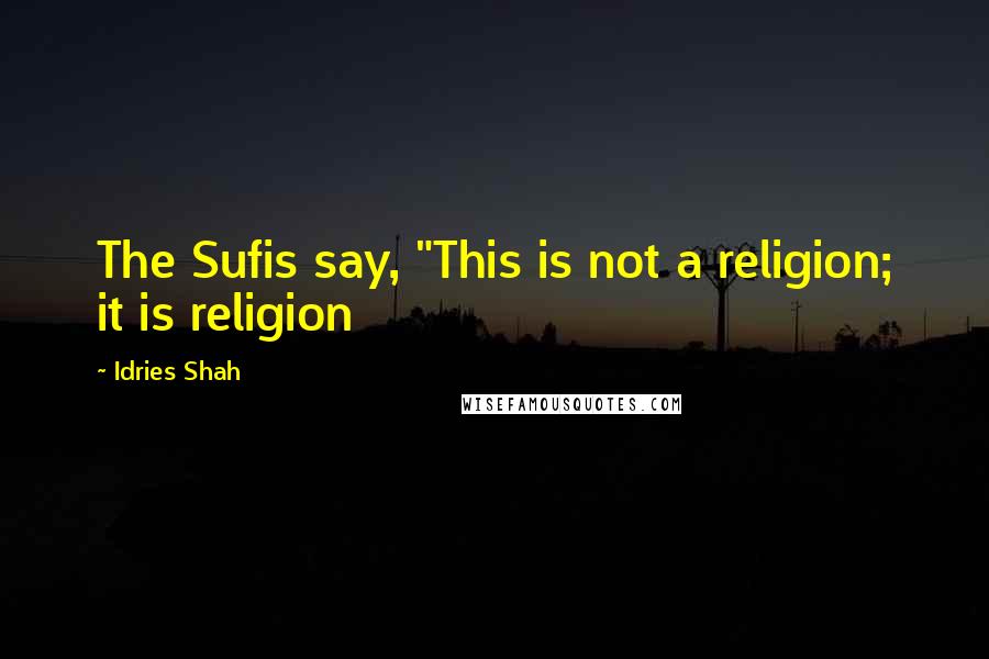 Idries Shah Quotes: The Sufis say, "This is not a religion; it is religion