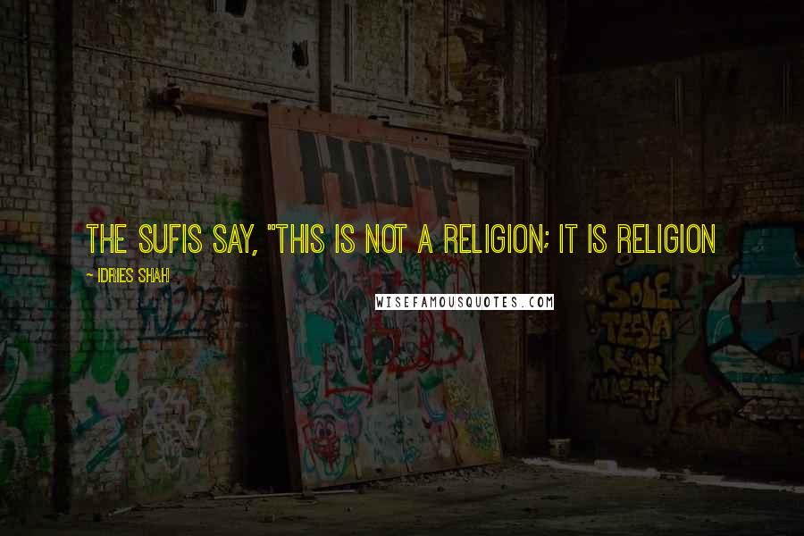 Idries Shah Quotes: The Sufis say, "This is not a religion; it is religion