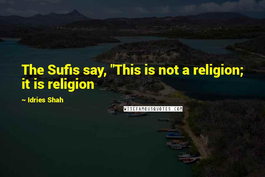 Idries Shah Quotes: The Sufis say, "This is not a religion; it is religion