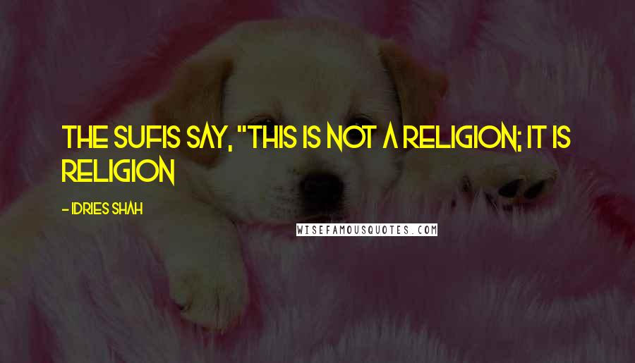 Idries Shah Quotes: The Sufis say, "This is not a religion; it is religion