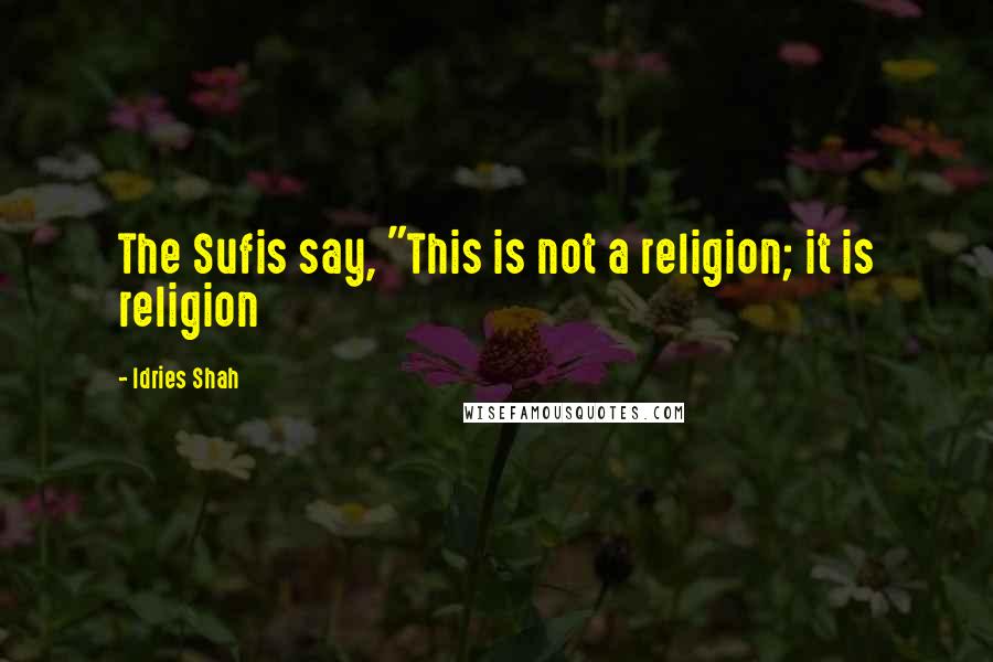 Idries Shah Quotes: The Sufis say, "This is not a religion; it is religion