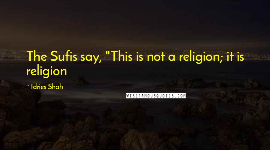 Idries Shah Quotes: The Sufis say, "This is not a religion; it is religion