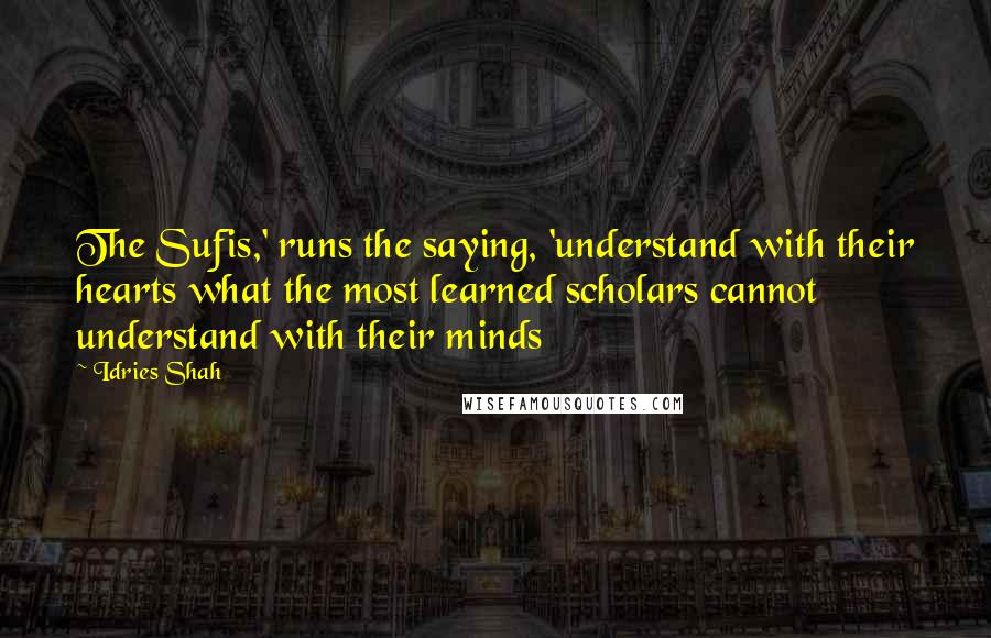 Idries Shah Quotes: The Sufis,' runs the saying, 'understand with their hearts what the most learned scholars cannot understand with their minds