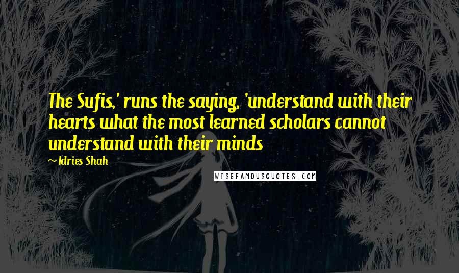 Idries Shah Quotes: The Sufis,' runs the saying, 'understand with their hearts what the most learned scholars cannot understand with their minds