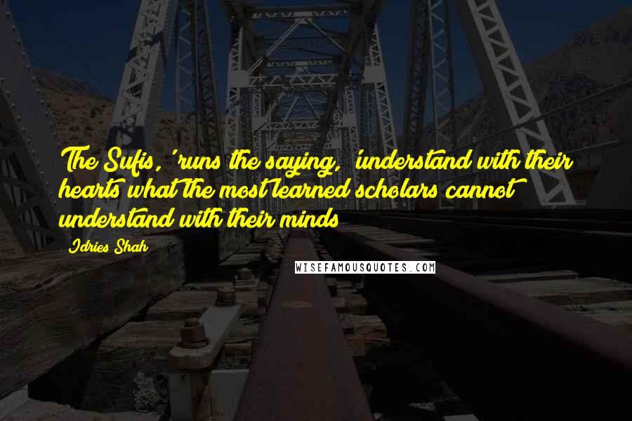 Idries Shah Quotes: The Sufis,' runs the saying, 'understand with their hearts what the most learned scholars cannot understand with their minds