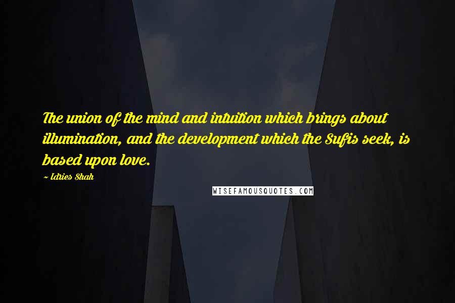 Idries Shah Quotes: The union of the mind and intuition which brings about illumination, and the development which the Sufis seek, is based upon love.