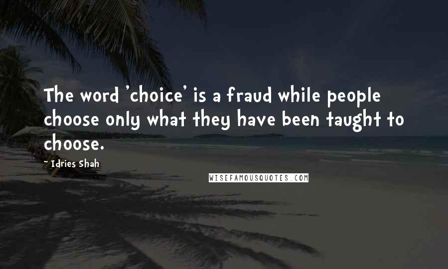 Idries Shah Quotes: The word 'choice' is a fraud while people choose only what they have been taught to choose.